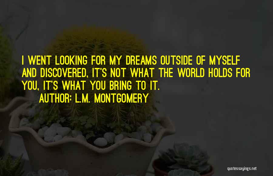 L.M. Montgomery Quotes: I Went Looking For My Dreams Outside Of Myself And Discovered, It's Not What The World Holds For You, It's