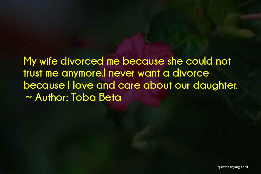 Toba Beta Quotes: My Wife Divorced Me Because She Could Not Trust Me Anymore.i Never Want A Divorce Because I Love And Care