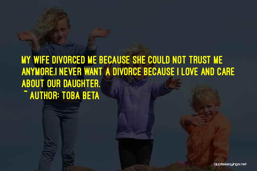 Toba Beta Quotes: My Wife Divorced Me Because She Could Not Trust Me Anymore.i Never Want A Divorce Because I Love And Care