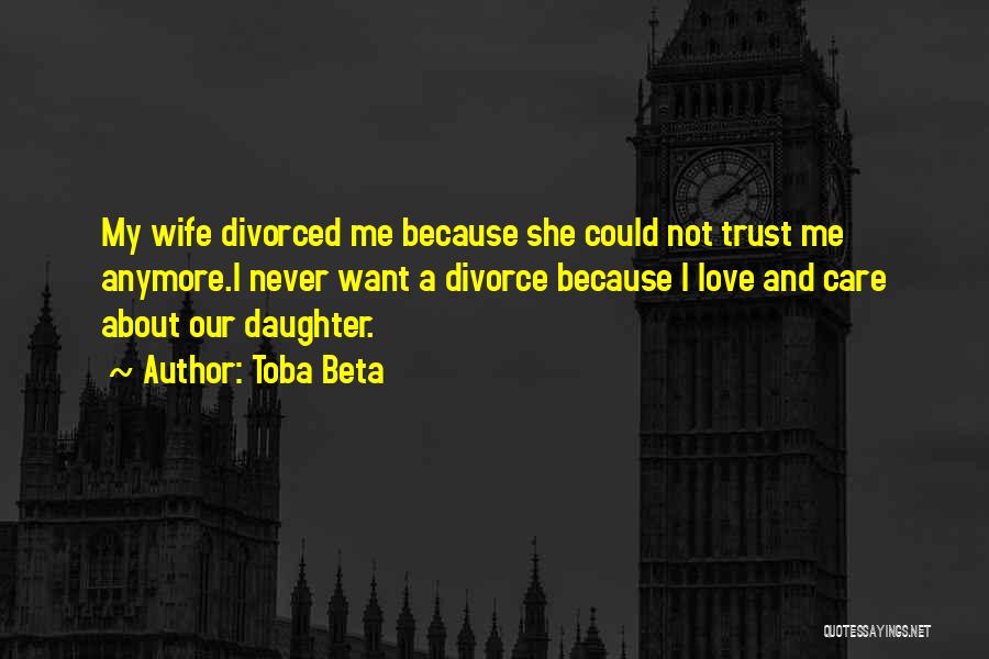 Toba Beta Quotes: My Wife Divorced Me Because She Could Not Trust Me Anymore.i Never Want A Divorce Because I Love And Care