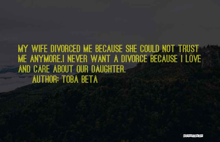 Toba Beta Quotes: My Wife Divorced Me Because She Could Not Trust Me Anymore.i Never Want A Divorce Because I Love And Care