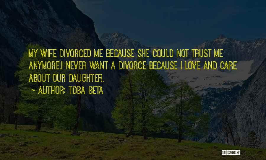 Toba Beta Quotes: My Wife Divorced Me Because She Could Not Trust Me Anymore.i Never Want A Divorce Because I Love And Care