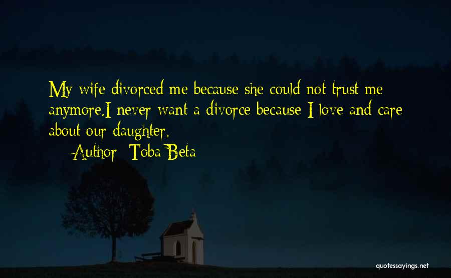 Toba Beta Quotes: My Wife Divorced Me Because She Could Not Trust Me Anymore.i Never Want A Divorce Because I Love And Care