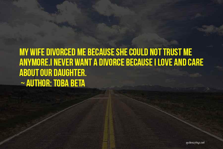 Toba Beta Quotes: My Wife Divorced Me Because She Could Not Trust Me Anymore.i Never Want A Divorce Because I Love And Care