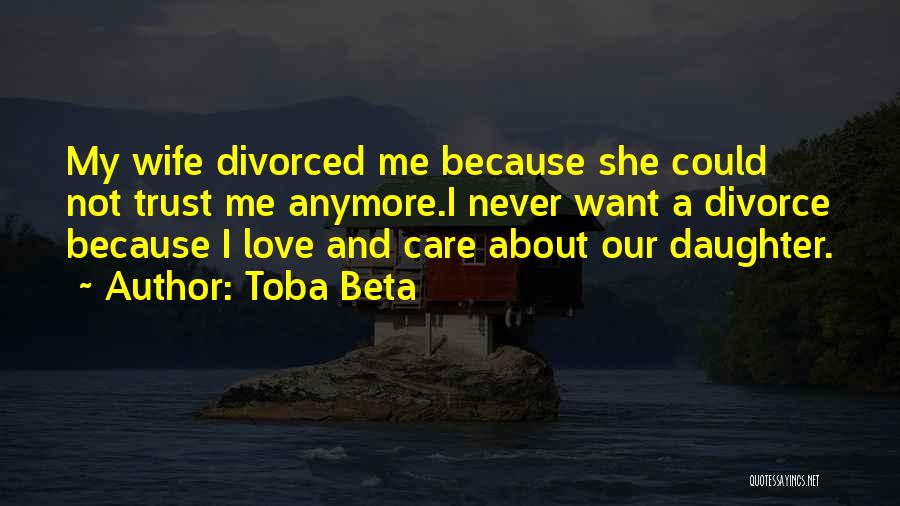 Toba Beta Quotes: My Wife Divorced Me Because She Could Not Trust Me Anymore.i Never Want A Divorce Because I Love And Care