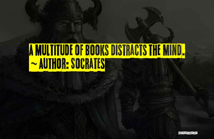 Socrates Quotes: A Multitude Of Books Distracts The Mind.
