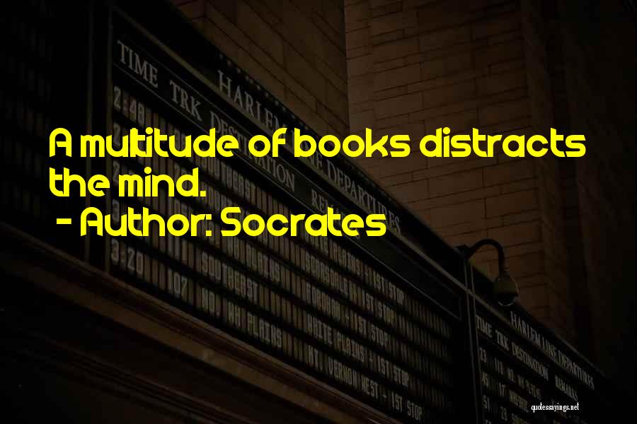 Socrates Quotes: A Multitude Of Books Distracts The Mind.