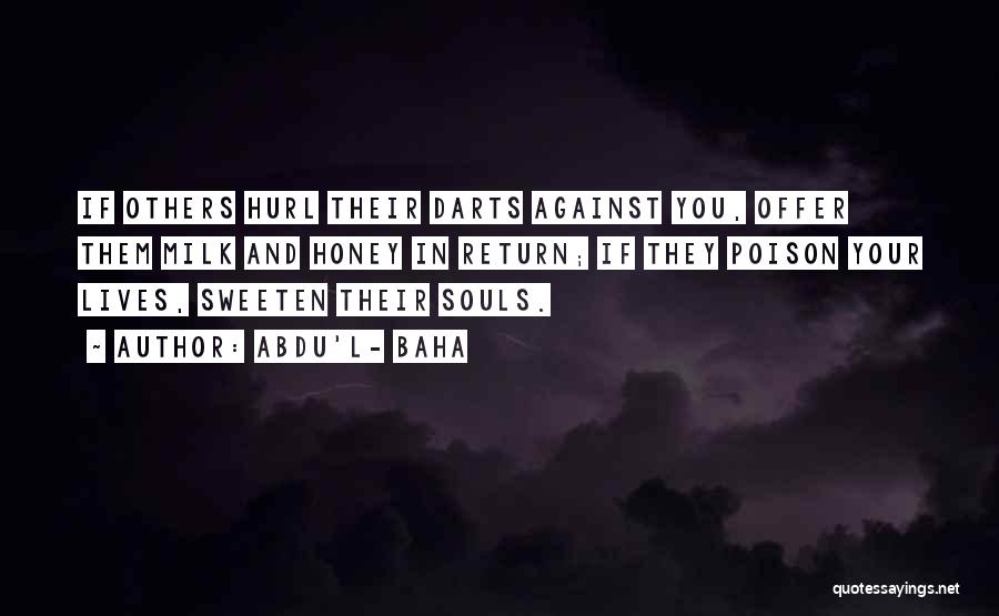 Abdu'l- Baha Quotes: If Others Hurl Their Darts Against You, Offer Them Milk And Honey In Return; If They Poison Your Lives, Sweeten