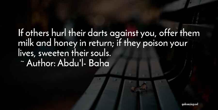 Abdu'l- Baha Quotes: If Others Hurl Their Darts Against You, Offer Them Milk And Honey In Return; If They Poison Your Lives, Sweeten
