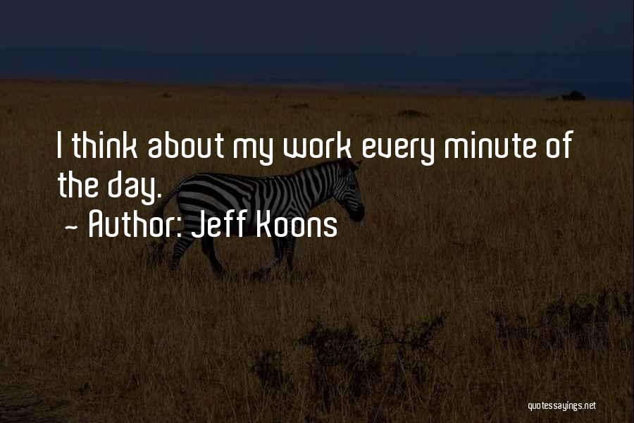 Jeff Koons Quotes: I Think About My Work Every Minute Of The Day.