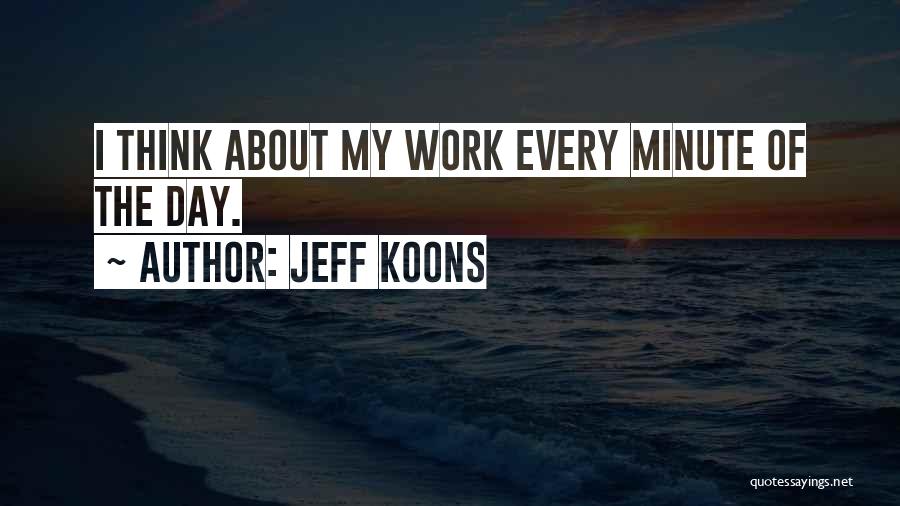 Jeff Koons Quotes: I Think About My Work Every Minute Of The Day.