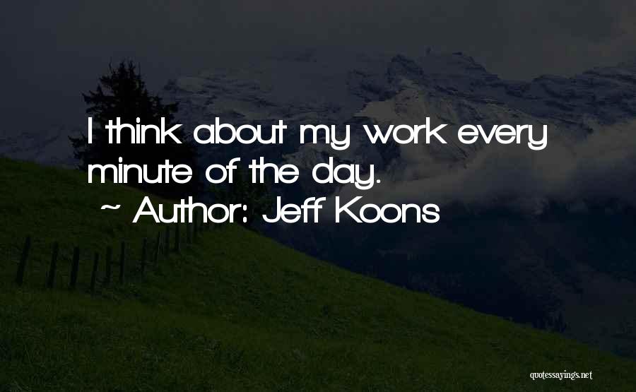 Jeff Koons Quotes: I Think About My Work Every Minute Of The Day.