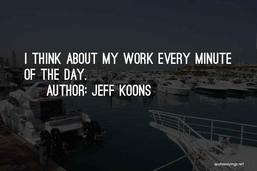 Jeff Koons Quotes: I Think About My Work Every Minute Of The Day.