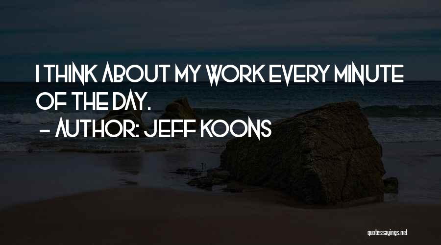 Jeff Koons Quotes: I Think About My Work Every Minute Of The Day.