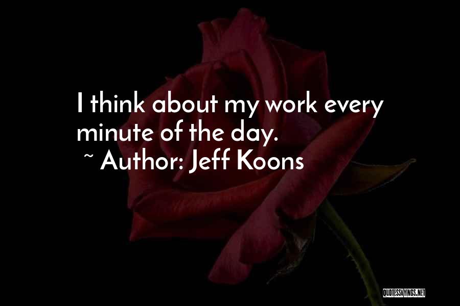 Jeff Koons Quotes: I Think About My Work Every Minute Of The Day.