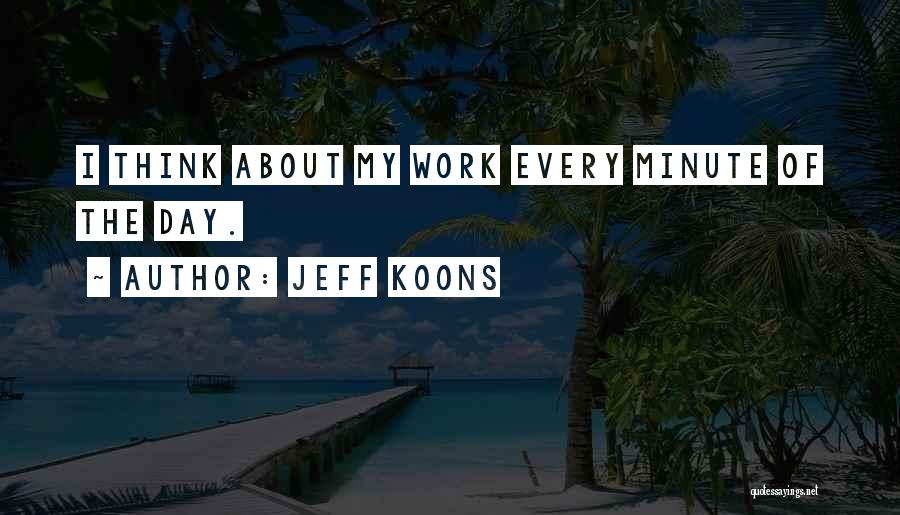 Jeff Koons Quotes: I Think About My Work Every Minute Of The Day.