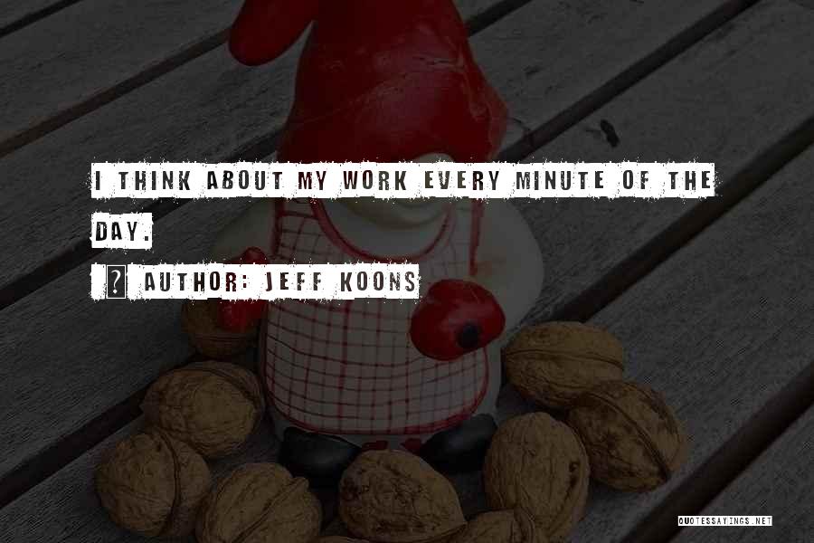 Jeff Koons Quotes: I Think About My Work Every Minute Of The Day.