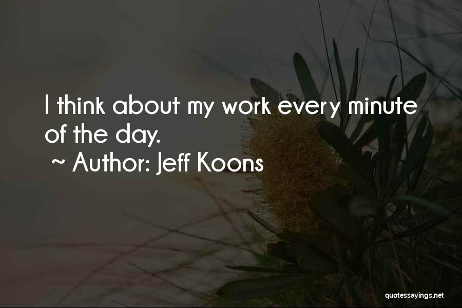 Jeff Koons Quotes: I Think About My Work Every Minute Of The Day.