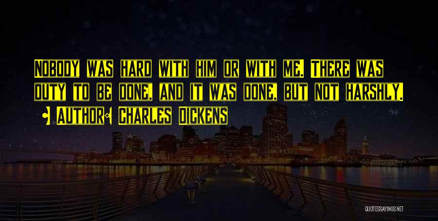 Charles Dickens Quotes: Nobody Was Hard With Him Or With Me. There Was Duty To Be Done, And It Was Done, But Not