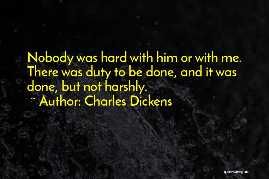 Charles Dickens Quotes: Nobody Was Hard With Him Or With Me. There Was Duty To Be Done, And It Was Done, But Not
