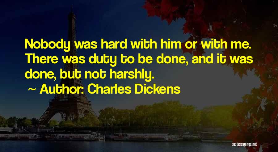 Charles Dickens Quotes: Nobody Was Hard With Him Or With Me. There Was Duty To Be Done, And It Was Done, But Not