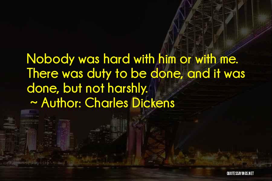 Charles Dickens Quotes: Nobody Was Hard With Him Or With Me. There Was Duty To Be Done, And It Was Done, But Not