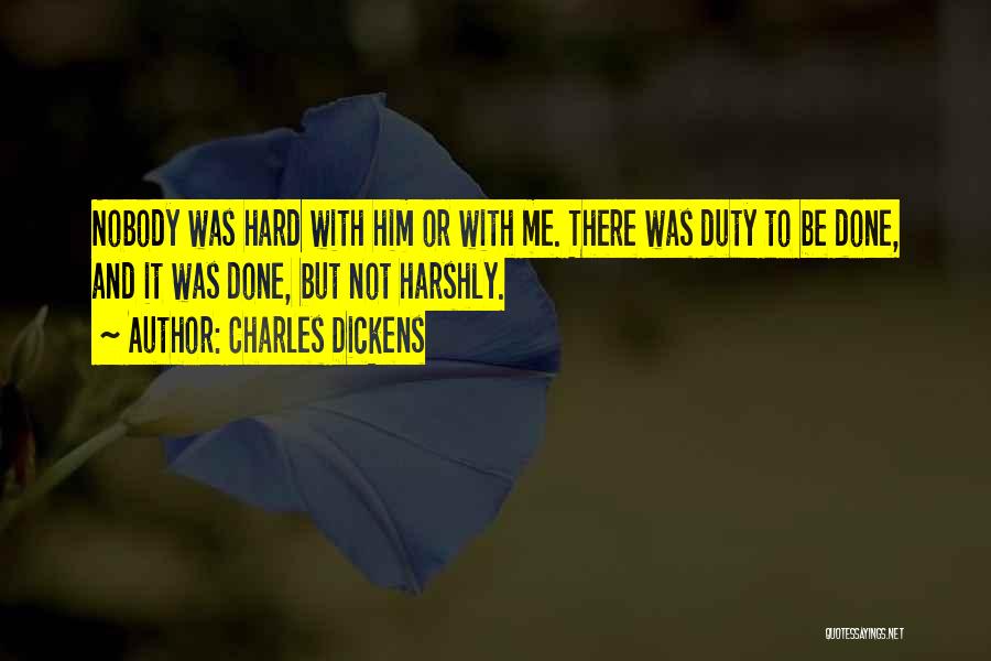 Charles Dickens Quotes: Nobody Was Hard With Him Or With Me. There Was Duty To Be Done, And It Was Done, But Not