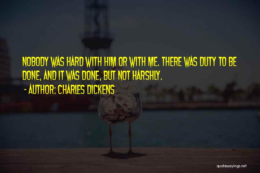 Charles Dickens Quotes: Nobody Was Hard With Him Or With Me. There Was Duty To Be Done, And It Was Done, But Not