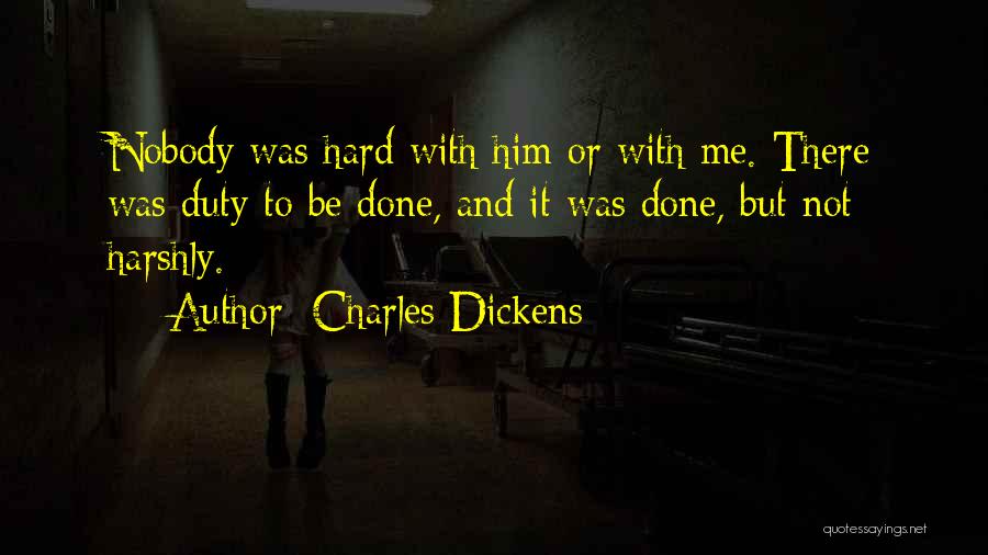 Charles Dickens Quotes: Nobody Was Hard With Him Or With Me. There Was Duty To Be Done, And It Was Done, But Not