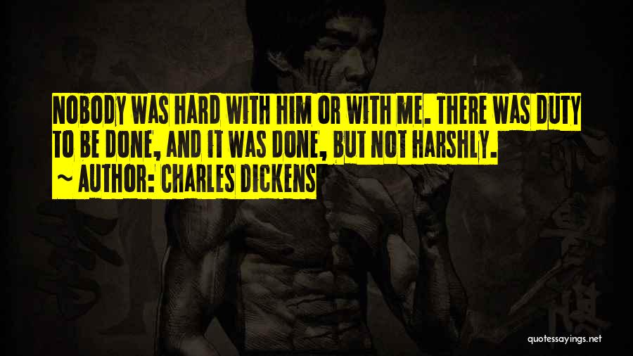 Charles Dickens Quotes: Nobody Was Hard With Him Or With Me. There Was Duty To Be Done, And It Was Done, But Not