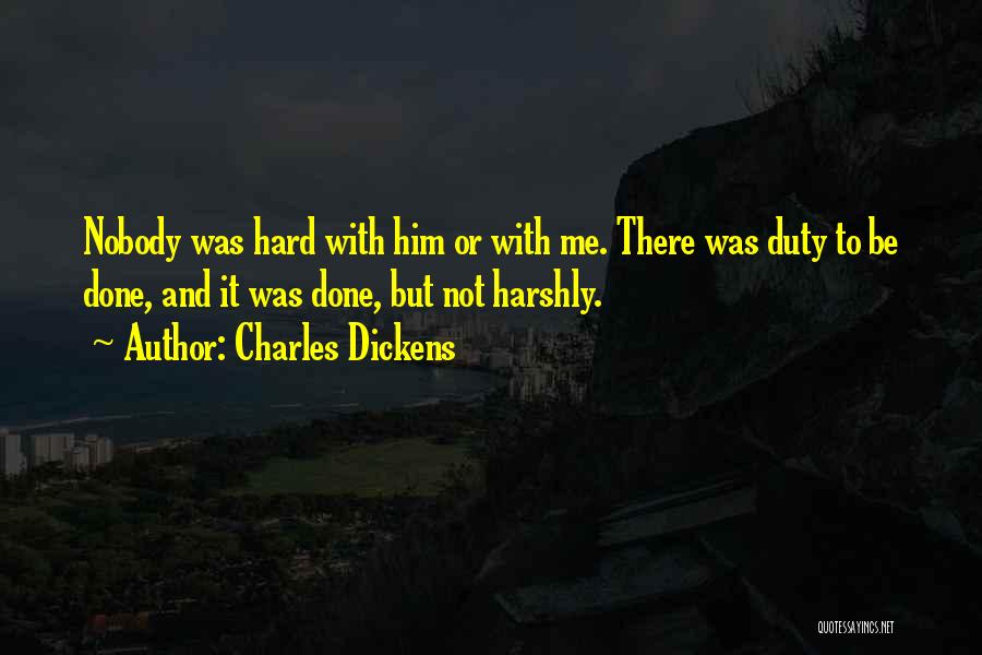 Charles Dickens Quotes: Nobody Was Hard With Him Or With Me. There Was Duty To Be Done, And It Was Done, But Not