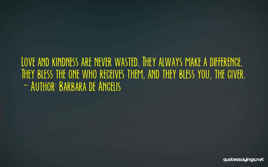 Barbara De Angelis Quotes: Love And Kindness Are Never Wasted. They Always Make A Difference. They Bless The One Who Receives Them, And They