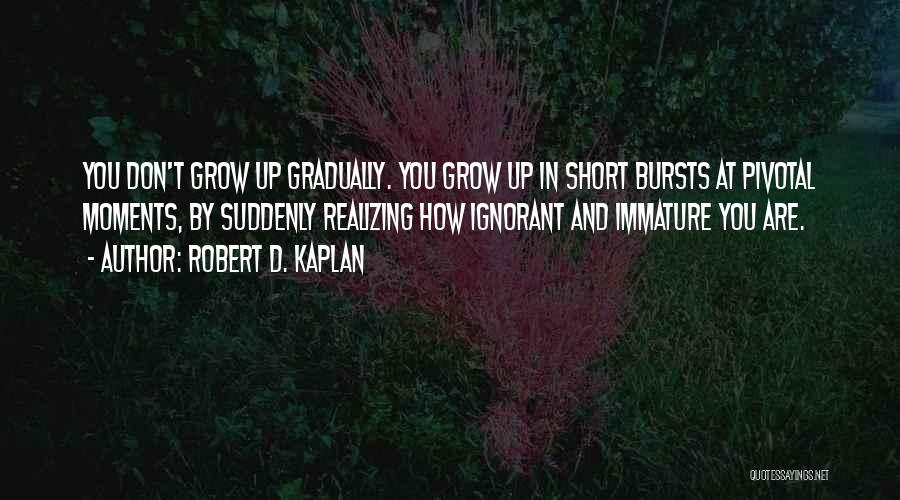 Robert D. Kaplan Quotes: You Don't Grow Up Gradually. You Grow Up In Short Bursts At Pivotal Moments, By Suddenly Realizing How Ignorant And