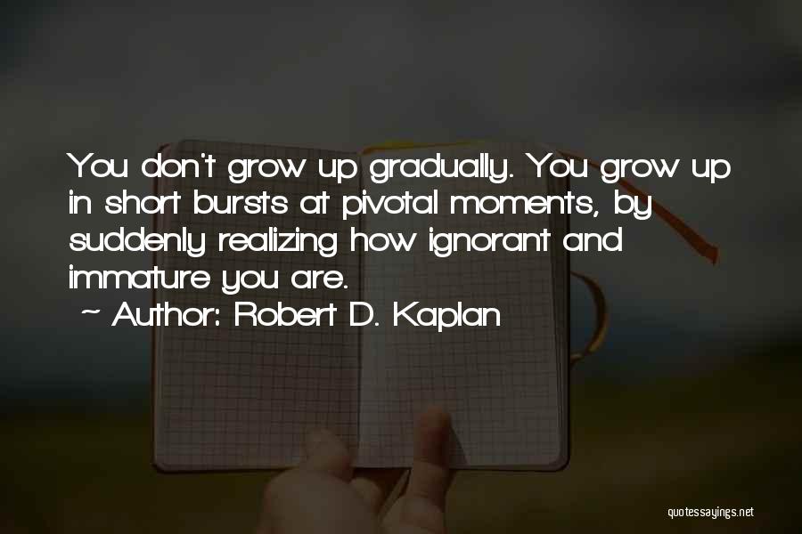 Robert D. Kaplan Quotes: You Don't Grow Up Gradually. You Grow Up In Short Bursts At Pivotal Moments, By Suddenly Realizing How Ignorant And