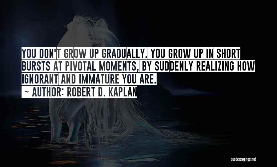 Robert D. Kaplan Quotes: You Don't Grow Up Gradually. You Grow Up In Short Bursts At Pivotal Moments, By Suddenly Realizing How Ignorant And