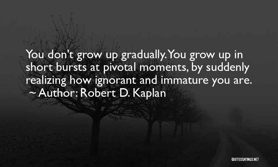 Robert D. Kaplan Quotes: You Don't Grow Up Gradually. You Grow Up In Short Bursts At Pivotal Moments, By Suddenly Realizing How Ignorant And