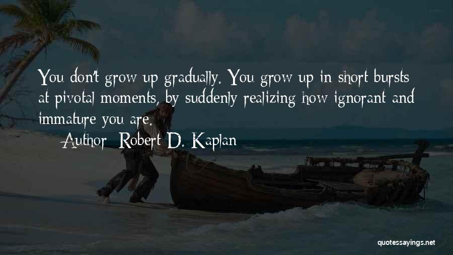 Robert D. Kaplan Quotes: You Don't Grow Up Gradually. You Grow Up In Short Bursts At Pivotal Moments, By Suddenly Realizing How Ignorant And