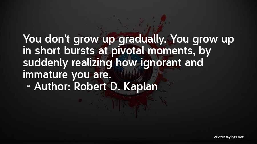 Robert D. Kaplan Quotes: You Don't Grow Up Gradually. You Grow Up In Short Bursts At Pivotal Moments, By Suddenly Realizing How Ignorant And