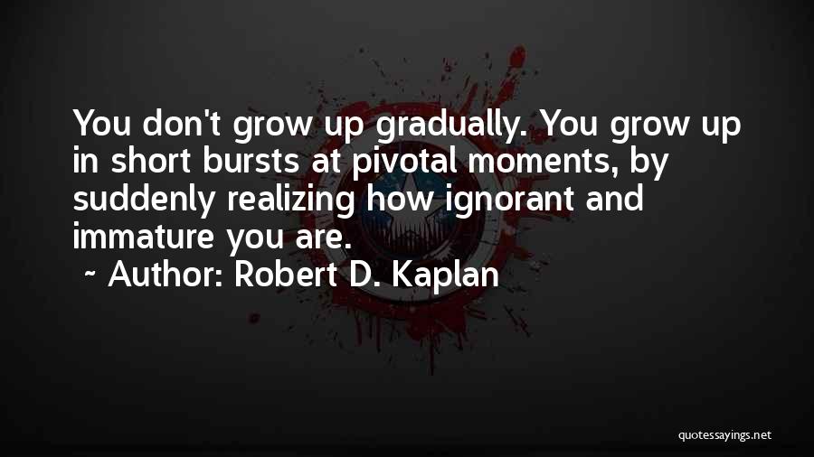 Robert D. Kaplan Quotes: You Don't Grow Up Gradually. You Grow Up In Short Bursts At Pivotal Moments, By Suddenly Realizing How Ignorant And