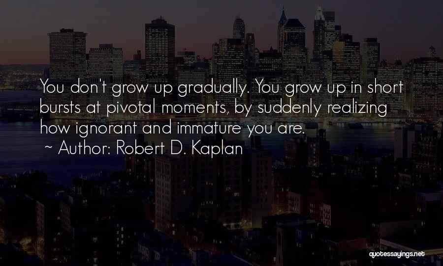 Robert D. Kaplan Quotes: You Don't Grow Up Gradually. You Grow Up In Short Bursts At Pivotal Moments, By Suddenly Realizing How Ignorant And