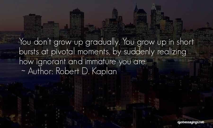 Robert D. Kaplan Quotes: You Don't Grow Up Gradually. You Grow Up In Short Bursts At Pivotal Moments, By Suddenly Realizing How Ignorant And