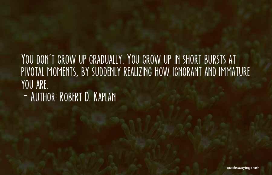 Robert D. Kaplan Quotes: You Don't Grow Up Gradually. You Grow Up In Short Bursts At Pivotal Moments, By Suddenly Realizing How Ignorant And