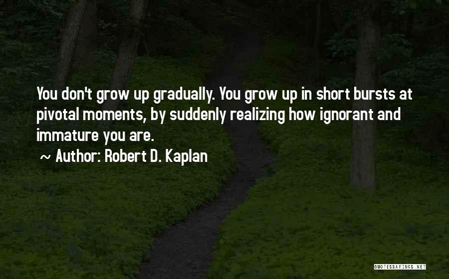 Robert D. Kaplan Quotes: You Don't Grow Up Gradually. You Grow Up In Short Bursts At Pivotal Moments, By Suddenly Realizing How Ignorant And