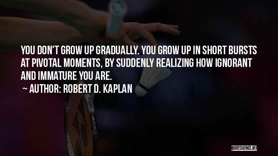 Robert D. Kaplan Quotes: You Don't Grow Up Gradually. You Grow Up In Short Bursts At Pivotal Moments, By Suddenly Realizing How Ignorant And