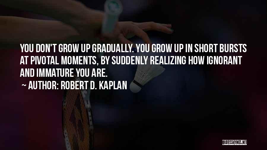 Robert D. Kaplan Quotes: You Don't Grow Up Gradually. You Grow Up In Short Bursts At Pivotal Moments, By Suddenly Realizing How Ignorant And