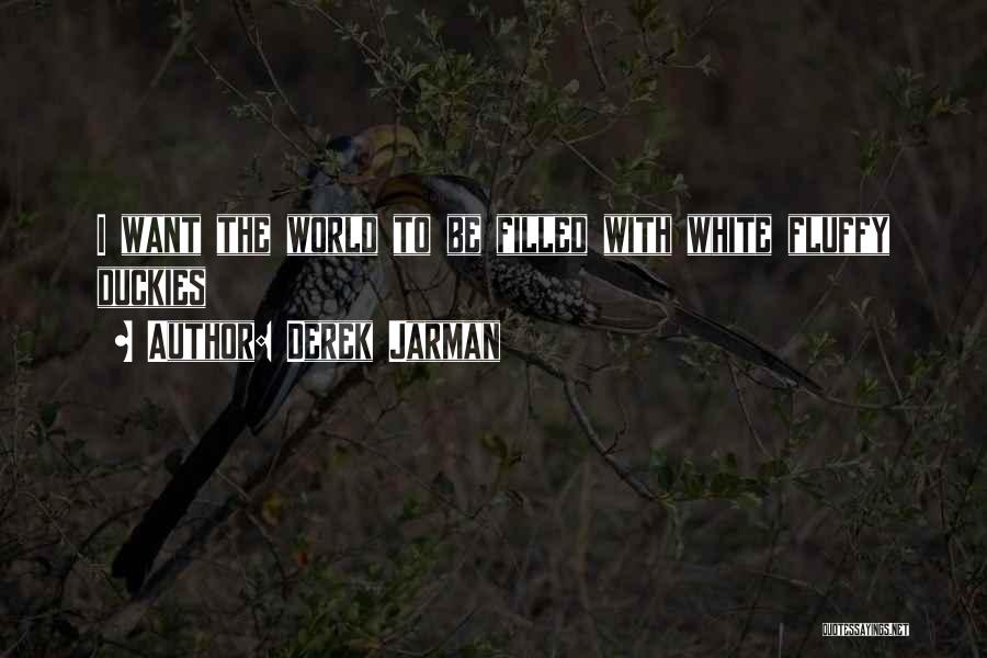 Derek Jarman Quotes: I Want The World To Be Filled With White Fluffy Duckies