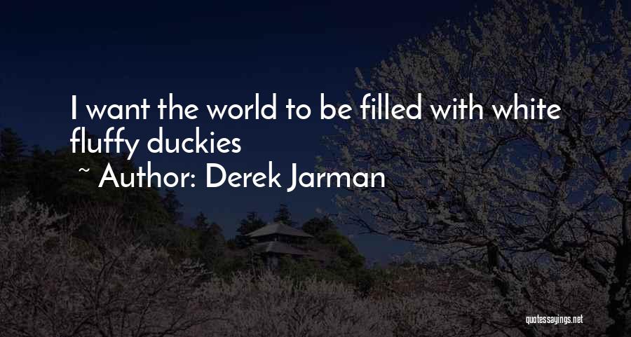 Derek Jarman Quotes: I Want The World To Be Filled With White Fluffy Duckies
