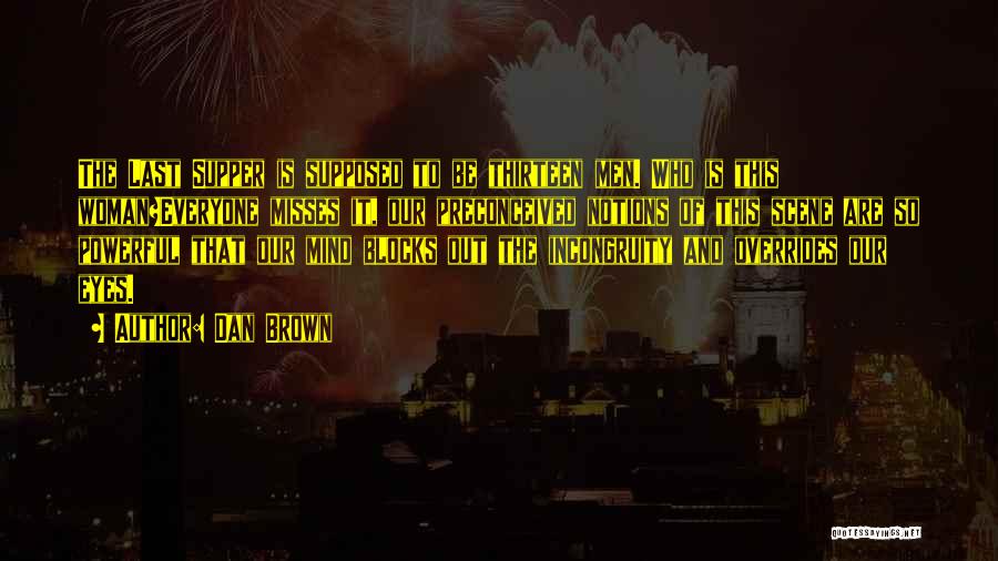 Dan Brown Quotes: The Last Supper Is Supposed To Be Thirteen Men. Who Is This Woman?everyone Misses It, Our Preconceived Notions Of This