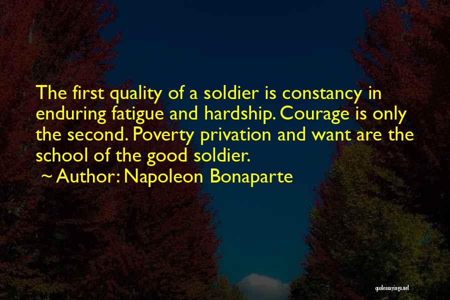 Napoleon Bonaparte Quotes: The First Quality Of A Soldier Is Constancy In Enduring Fatigue And Hardship. Courage Is Only The Second. Poverty Privation