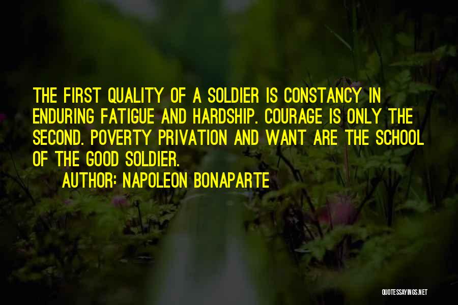 Napoleon Bonaparte Quotes: The First Quality Of A Soldier Is Constancy In Enduring Fatigue And Hardship. Courage Is Only The Second. Poverty Privation